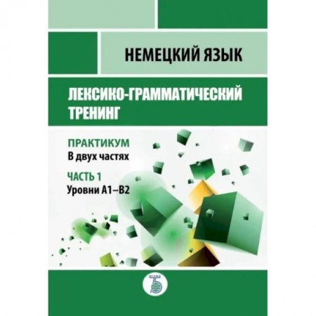 Учебники, самоучители, пособия, книга Немецкий язык. Лексико-грамматический тренинг. Практикум. В 2-х частях. Часть 1. Уровни А1-В2. купить по скидке