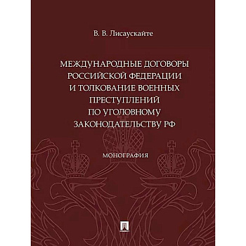 Международные договоры Российской Федерации и толкование военных преступлений по уголовному законодательству РФ. Монография Международные договоры Российской Федерации и толкование военных преступлений по уголовному законодательству РФ. Монография