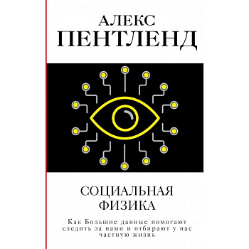 Социальная физика. Как Большие данные помогают следить за нами и отбирают у нас частную жизнь Социальная физика. Как Большие данные помогают следить за нами и отбирают у нас частную жизнь