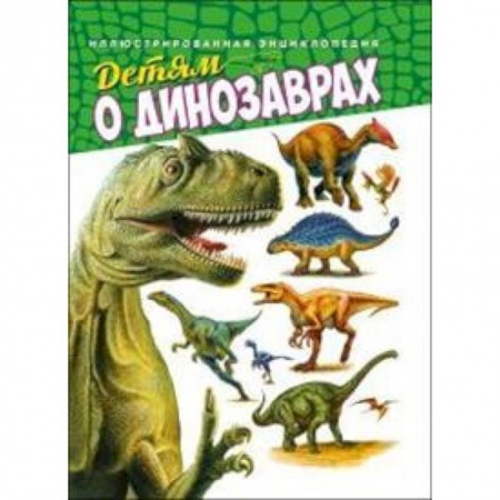 Животный и растительный мир, книга Детям о динозаврах. Иллюстрированная энциклопедия купить по скидке