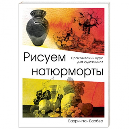 Рисование, живопись, книга Рисуем натюрморты. Практический курс для художников. Барбер Б. купить по скидке