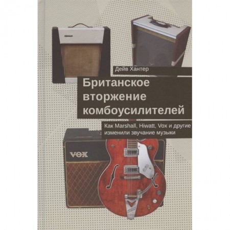 Теория и история музыки, книга Британское вторжение комбоусилителей.Как Marshall,Hiwatt,Vox и другие изменили звучание купить по скидке