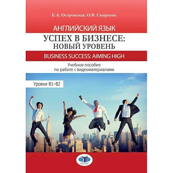 Английский язык. Успех в бизнесе: новый уровень = Business Success: Aiming Now. Уровни В1-В2: Учебное пособие с видеоматериалами