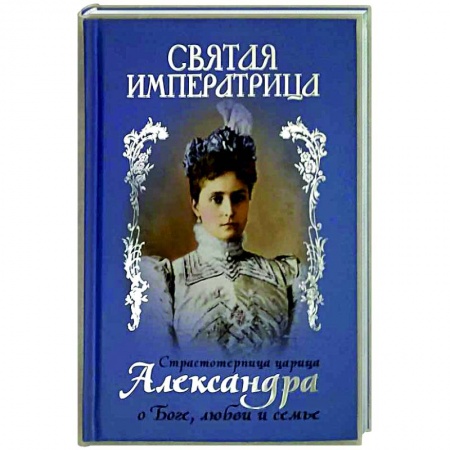 Мемуары, биографии исторических личностей, книга Святая Императрица. Страстотерпица царица Александра о Боге, любви и семье купить по скидке