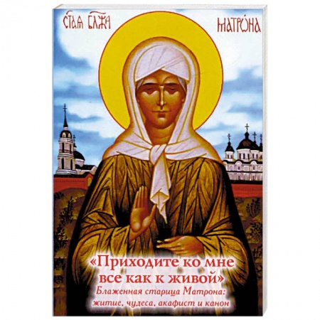 Жития русских святых, жизнеописания церковных деятелей, книга 'Приходите ко мне все как к живой'. Блаженная старица Матрона. Житие, чудеса, акафист, канон купить по скидке