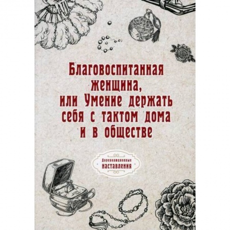 Этика, книга Благовоспитанная женщина, или Умение держать себя с тактом дома и в обществе купить по скидке