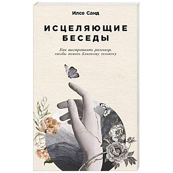 Исцеляющие беседы. Как выстраивать разговор,чтобы помочь близкому человеку Исцеляющие беседы. Как выстраивать разговор,чтобы помочь близкому человеку