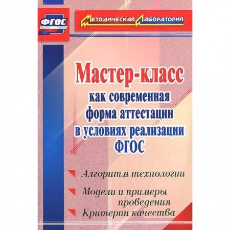 Книги, книга Мастер-класс как современная форма аттестации в условиях реализации ФГОС. Алгоритм технологии, модели и примеры проведения, критерии качества купить по скидке