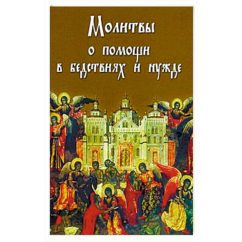 Молитвы о помощи в бедствиях и нужде: ко Пресвятой Богородице, Ангелу Хранителю и святым угодникам Божиим