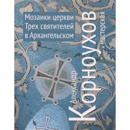 Книги, книга Александр Корноухов и мастерская. Мозаики церкви Трех Святителей в Архангельском купить по скидке