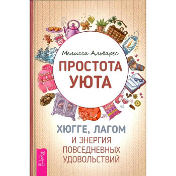 Простота уюта. Хюгге, лагом и энергия повседневных удовольствий Простота уюта. Хюгге, лагом и энергия повседневных удовольствий