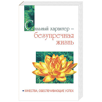 Сильный характер - безупречная жизнь. Качества, обеспечивающие успех Сильный характер - безупречная жизнь. Качества, обеспечивающие успех