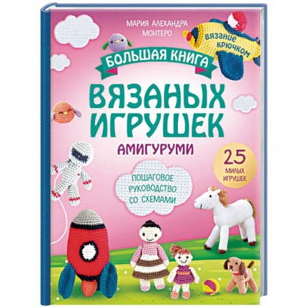 Вязание, книга Большая книга вязаных игрушек в технике амигуруми. Пошаговое руководство со схемами купить по скидке