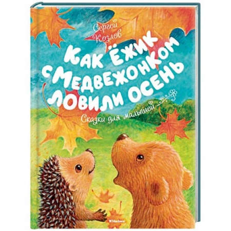 Сказки и истории для малышей, книга Как Ёжик с Медвежонком ловили осень купить по скидке
