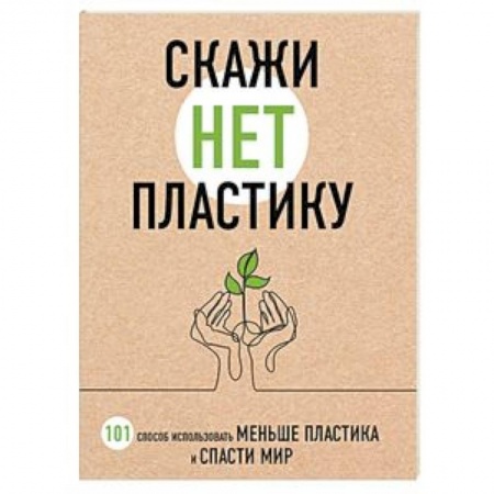 Экология. Человек и окружающая среда, книга Скажи «НЕТ» пластику: 101 способ использовать меньше пластика и спасти мир купить по скидке