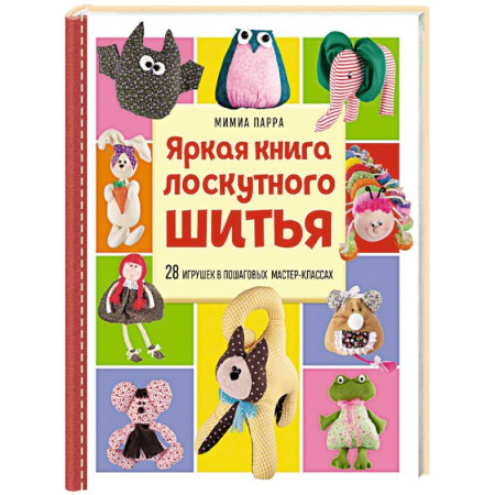 Шитьё, книга Яркая книга лоскутного шитья. 28 игрушек в пошаговых мастер-классах купить по скидке