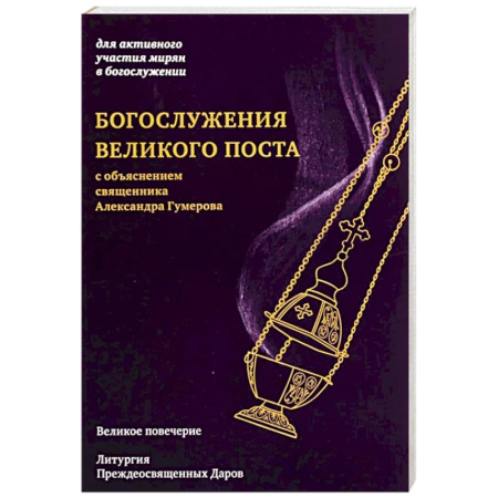 Богослужебные издания, книга Богослужения Великого поста. Великое повечерие и литергия Преждеосвященных Даров с объяснением священника Александра Гумерова купить по скидке
