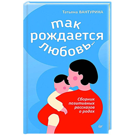 Воспитание и педагогика, книга Так рождается любовь... Сборник позитивных рассказов о родах купить по скидке