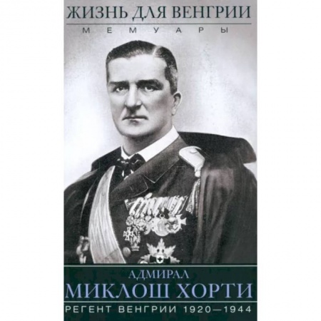 Мемуары, биографии военных деятелей, книга Жизнь для Венгрии. Адмирал Миклош Хорти. Мемуары. 1920-1944 купить по скидке