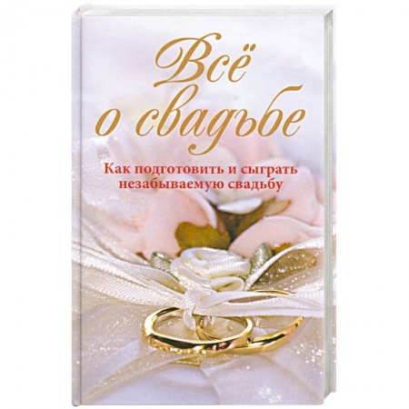 Книги, книга Всё о свадьбе. Как подготовить и сыграть незабываемую свадьбу купить по скидке