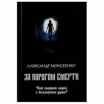 За порогом смерти. Что говорит наука о бессмертии души?