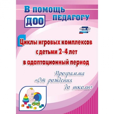Дошкольное воспитание, книга Циклы игровых комплексов с детьми 2-4 лет в адаптационный период по программе 'От рождения до школы'. ФГОС ДО купить по скидке