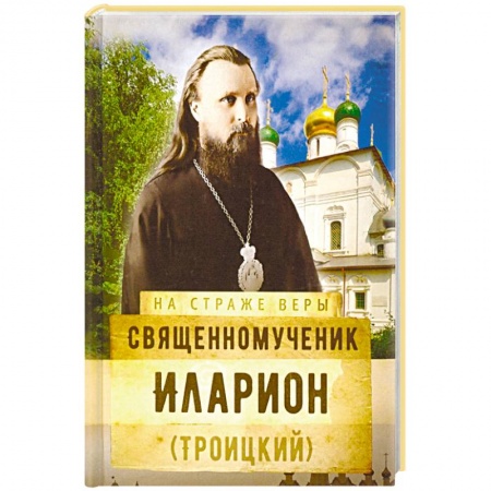Жития русских святых, жизнеописания церковных деятелей, книга Священномученик Иларион (Троицкий) купить по скидке