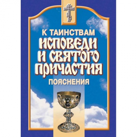 Православие в целом, книга К Таинствам Исповеди и Святого Причастия. Пояснения купить по скидке