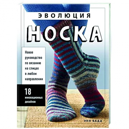 Вязание, книга Эволюция носка. Новое руководство по вязанию на спицах в любом направлении. 18 инновационных дизайнов купить по скидке