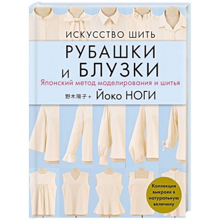 Шитьё, книга Искусство шить РУБАШКИ и БЛУЗКИ. Японский метод моделирования и шитья Йоко НОГИ + коллекция выкроек в натуральную величину купить по скидке