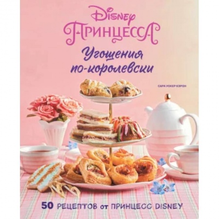 Шитье, рукоделие, кулинария, книга Угощения по-королевски. 50 рецептов от принцесс Disney купить по скидке