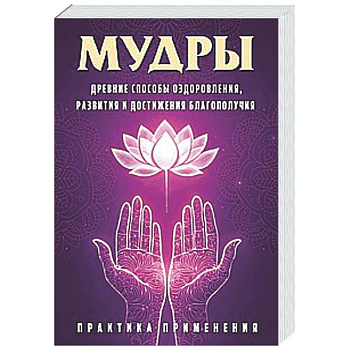 Мудры. Древние способы оздоровления, развития и достижения благополучия. Практика применения