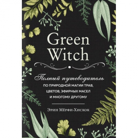 Магия и колдовство, книга Green Witch. Полный путеводитель по природной магии трав, цветов, эфирных масел и многому другому купить по скидке