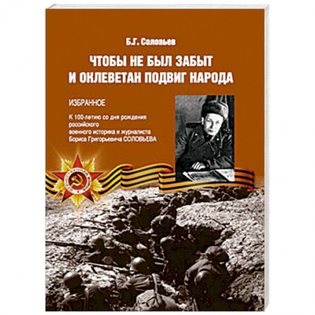 Общие работы, справочная литература, книга Чтобы не был забыт и оклеветан подвиг народа. Избранное. К 100-летию со дня рождения российского военного историка и журналиста Бориса Григорьевича Соловьева купить по скидке