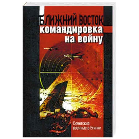 Спецслужбы, спецназ, разведка, книга Ближний восток: командировка на войну. Советские военные в Египте купить по скидке