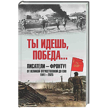 Ты идёшь, Победа ... Писатели - фронту! От Великой Отечественной до СВО. 1941-2025