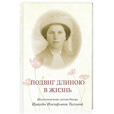 Жития святых, жизнеописания церковных деятелей, книга Подвиг длиною в жизнь. Жизнеописание исповедницы Ираиды Иосифовны Тиховой купить по скидке