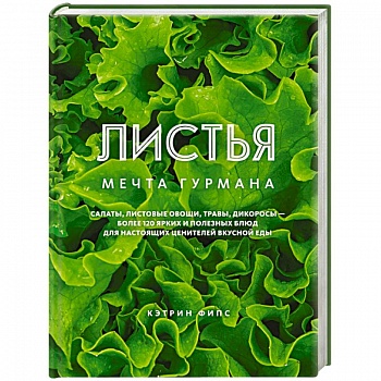 Листья. Мечта гурмана: Салаты, листовые овощи, травы, дикоросы - более 120 ярких и полезных блюд для настоящих ценителей вкусной еды