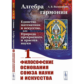 Алгебра гармонии. Единство математики и искусства, или Природа прекрасного и красота науки. Книга 1. Философские основания союза науки и искусства