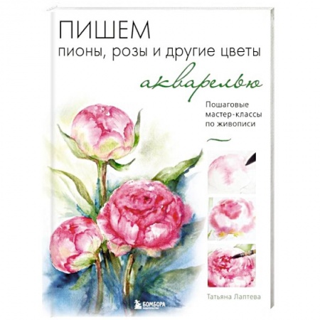 Акварельная живопись, книга Пишем пионы, розы и другие цветы акварелью. Пошаговые мастер-классы по живописи купить по скидке