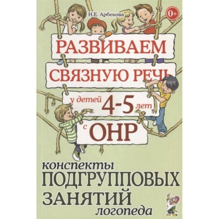 Книги для дошкольников (4-6 лет), книга Развиваем связную речь у детей 4-5 лет с ОНР. Конспекты подгрупповых занятий логопеда. Арбекова Н.Е. купить по скидке