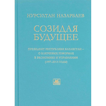 Созидая будущее. Президент Республики Казахстан - о ключевых реформах в экономике и управлении 97-13