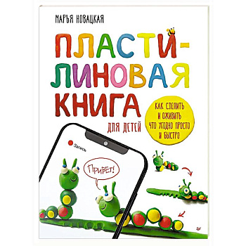 Пластилиновая книга для детей: как слепить и оживить что угодно просто и быстро  Пошаговые инструкции, анимация, веселые персонажи своими руками