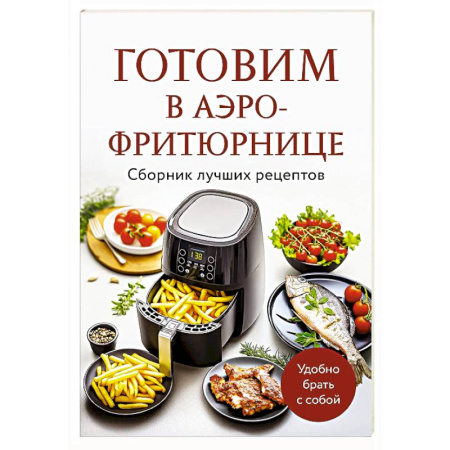 Аэрогриль, книга Готовим в аэрофритюрнице. Сборник лучших рецептов купить по скидке