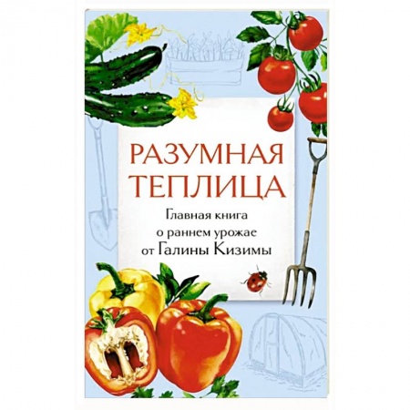Плодовые и ягодные культуры, книга Разумная теплица. Главная книга о раннем урожае от Галины Кизимы купить по скидке