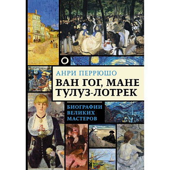 Ван Гог, Мане, Тулуз-Лотрек. Биографии великих мастеров Ван Гог, Мане, Тулуз-Лотрек. Биографии великих мастеров