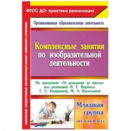Книги, книга Комплексные занятия по изобразительной деятельности. По программе 'От рождения до школы' Младшая группа (от 3 до 4 лет) купить по скидке
