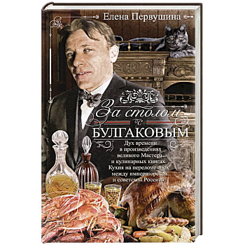 За столом с Булгаковым. Дух времени в произведениях великого Мастера и кулинарных книгах. Кухня на разломе эпох между императорской и советской Россией