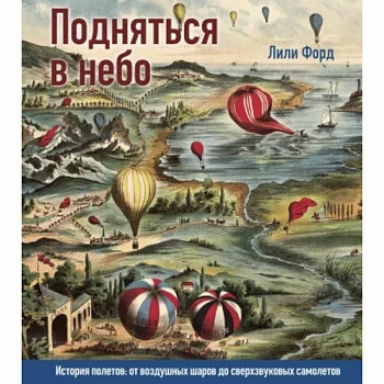 Подняться в небо. История полетов:от воздушных шаров до сверхзвуковых самолетов Подняться в небо. История полетов:от воздушных шаров до сверхзвуковых самолетов