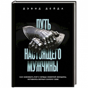 Путь настоящего мужчины. Как завоевать мир и сердце любимой женщины, оставаясь верным самому себе